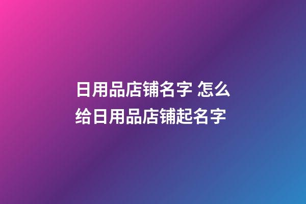 日用品店铺名字 怎么给日用品店铺起名字-第1张-店铺起名-玄机派